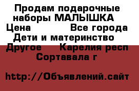 Продам подарочные наборы МАЛЫШКА › Цена ­ 3 500 - Все города Дети и материнство » Другое   . Карелия респ.,Сортавала г.